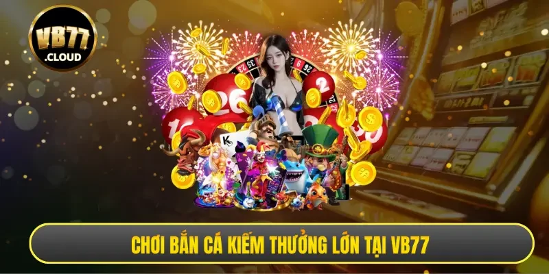 Chơi bắn cá kiếm thưởng lớn tại VB77